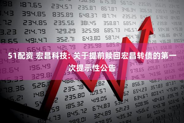 51配资 宏昌科技: 关于提前赎回宏昌转债的第一次提示性公告