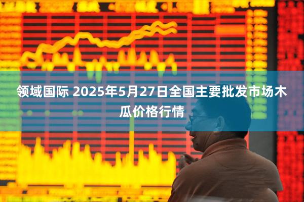 领域国际 2025年5月27日全国主要批发市场木瓜价格行情