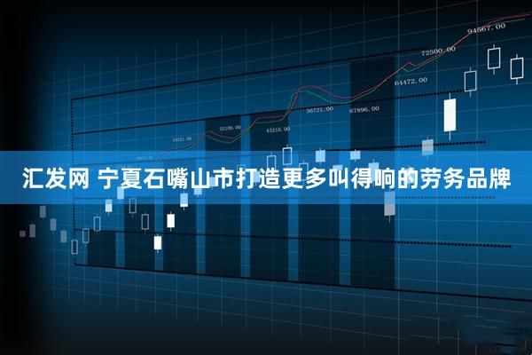 汇发网 宁夏石嘴山市打造更多叫得响的劳务品牌