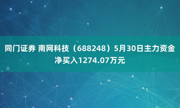 同门证券 南网科技（688248）5月30日主力资金净买入1274.07万元