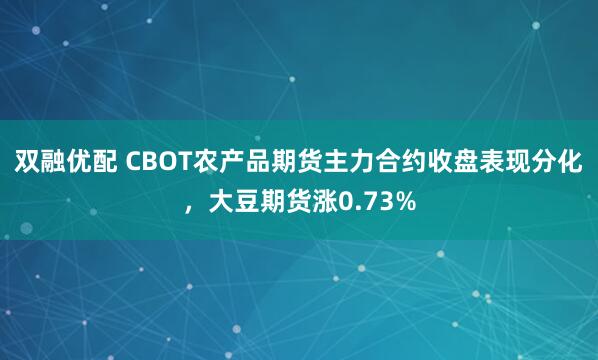 双融优配 CBOT农产品期货主力合约收盘表现分化，大豆期货涨0.73%