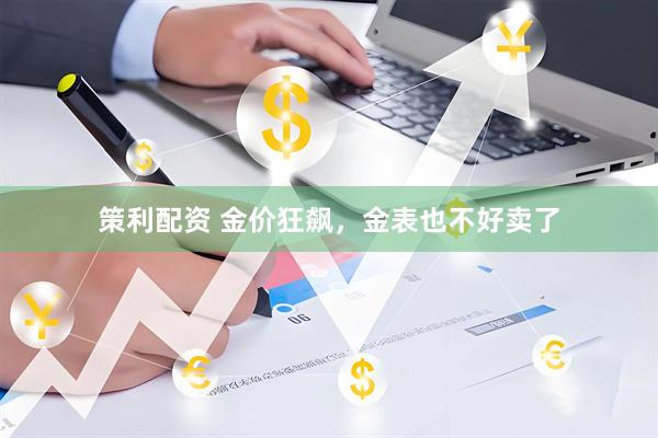 策利配资 金价狂飙，金表也不好卖了