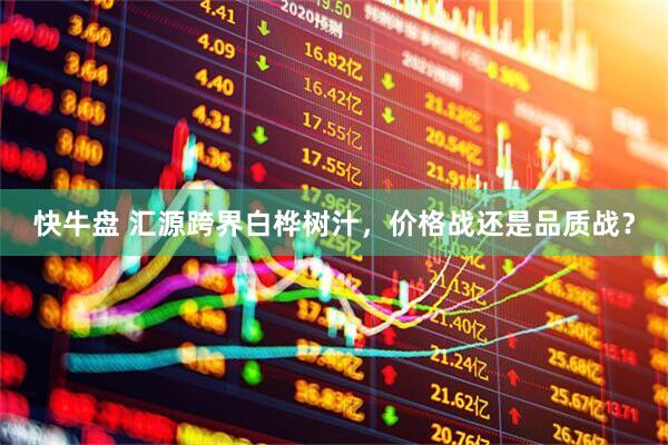 快牛盘 汇源跨界白桦树汁，价格战还是品质战？