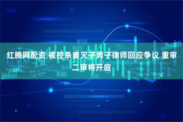 红腾网配资 被控杀妻灭子男子律师回应争议 重审二审将开庭