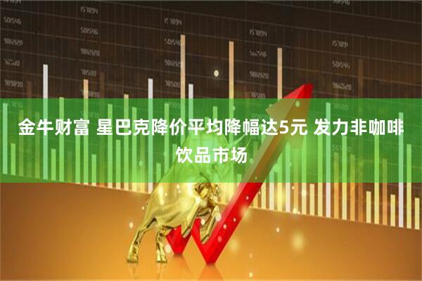 金牛财富 星巴克降价平均降幅达5元 发力非咖啡饮品市场