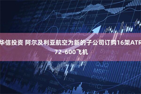 华信投资 阿尔及利亚航空为新的子公司订购16架ATR 72-600飞机
