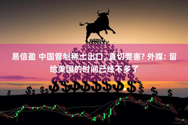 易信盈 中国管制稀土出口, 直切要害? 外媒: 留给美国的时间已经不多了