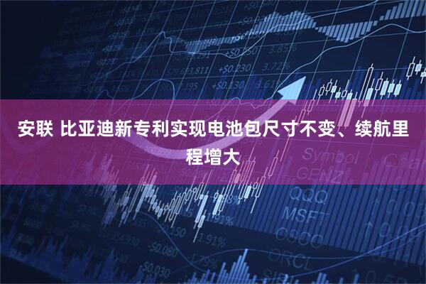 安联 比亚迪新专利实现电池包尺寸不变、续航里程增大