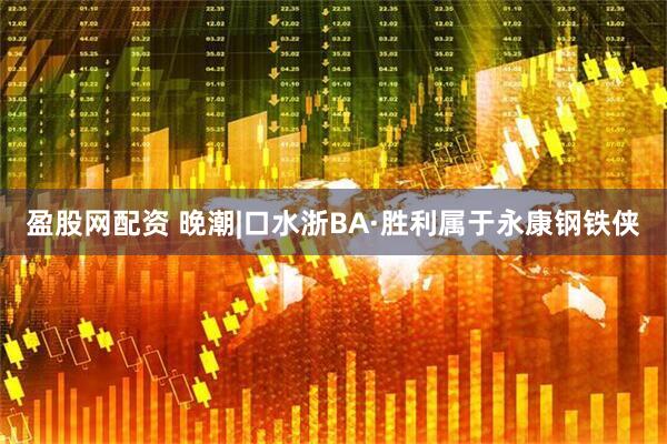 盈股网配资 晚潮|口水浙BA·胜利属于永康钢铁侠