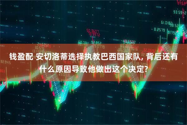 钱盈配 安切洛蒂选择执教巴西国家队, 背后还有什么原因导致他做出这个决定?