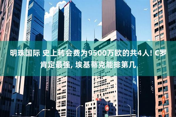 明珠国际 史上转会费为9500万欧的共4人! C罗肯定最强, 埃基蒂克能排第几