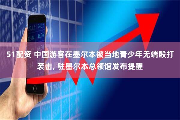 51配资 中国游客在墨尔本被当地青少年无端殴打袭击, 驻墨尔本总领馆发布提醒