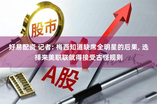 好易配资 记者: 梅西知道缺席全明星的后果, 选择来美职联就得接受古怪规则