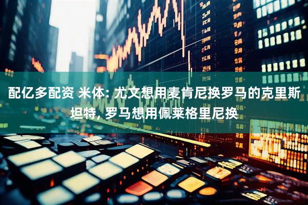 配亿多配资 米体: 尤文想用麦肯尼换罗马的克里斯坦特, 罗马想用佩莱格里尼换