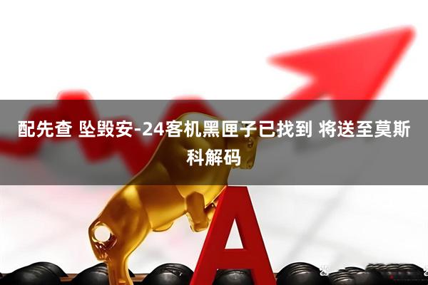 配先查 坠毁安-24客机黑匣子已找到 将送至莫斯科解码