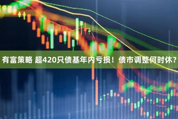 有富策略 超420只债基年内亏损！债市调整何时休？