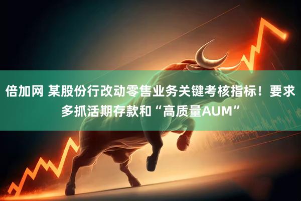 倍加网 某股份行改动零售业务关键考核指标！要求多抓活期存款和“高质量AUM”
