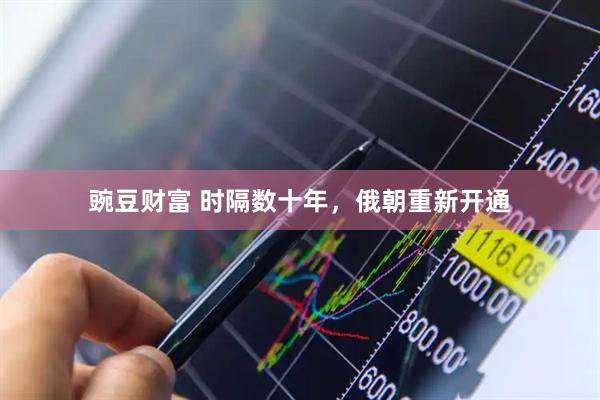 豌豆财富 时隔数十年，俄朝重新开通