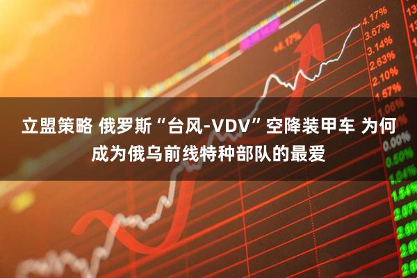 立盟策略 俄罗斯“台风-VDV”空降装甲车 为何成为俄乌前线特种部队的最爱