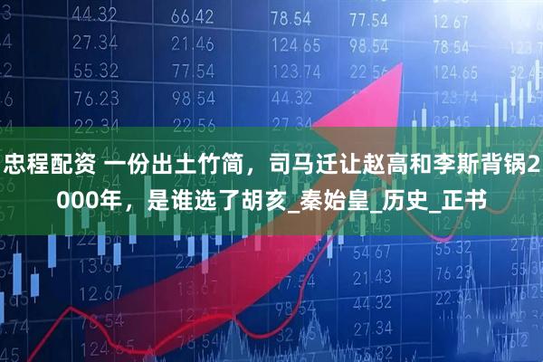 忠程配资 一份出土竹简，司马迁让赵高和李斯背锅2000年，是谁选了胡亥_秦始皇_历史_正书