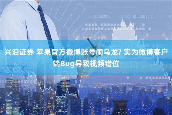兴泊证券 苹果官方微博账号闹乌龙? 实为微博客户端Bug导致视频错位