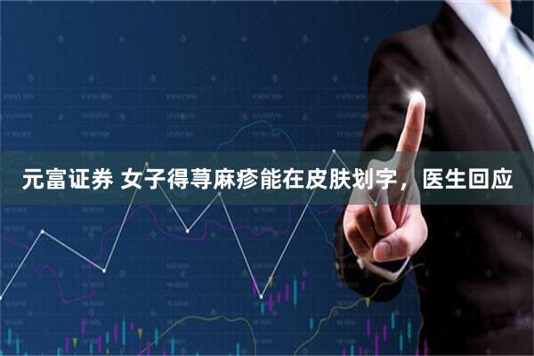 元富证券 女子得荨麻疹能在皮肤划字，医生回应