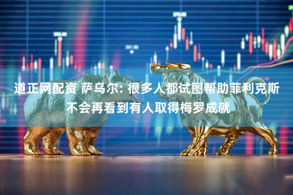 道正网配资 萨乌尔: 很多人都试图帮助菲利克斯 不会再看到有人取得梅罗成就