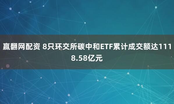 赢翻网配资 8只环交所碳中和ETF累计成交额达1118.58亿元