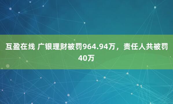 互盈在线 广银理财被罚964.94万，责任人共被罚40万