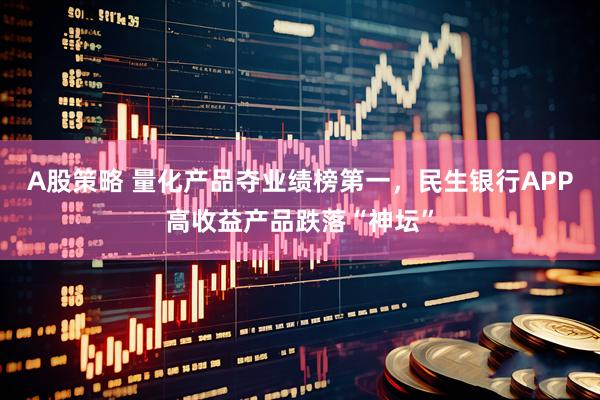 A股策略 量化产品夺业绩榜第一，民生银行APP高收益产品跌落“神坛”