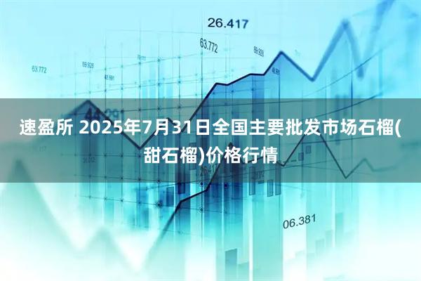 速盈所 2025年7月31日全国主要批发市场石榴(甜石榴)价格行情