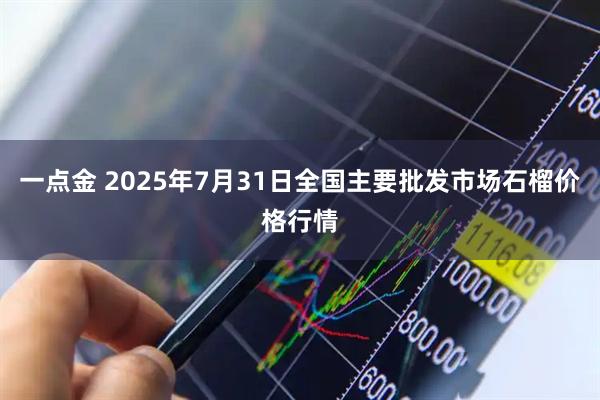 一点金 2025年7月31日全国主要批发市场石榴价格行情