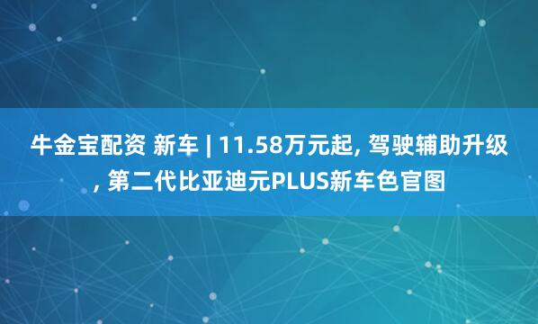 牛金宝配资 新车 | 11.58万元起, 驾驶辅助升级, 第二代比亚迪元PLUS新车色官图