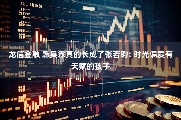 龙信金融 韩昊霖真的长成了张若昀: 时光偏爱有天赋的孩子