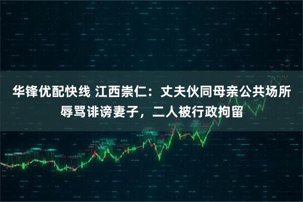 华锋优配快线 江西崇仁：丈夫伙同母亲公共场所辱骂诽谤妻子，二人被行政拘留