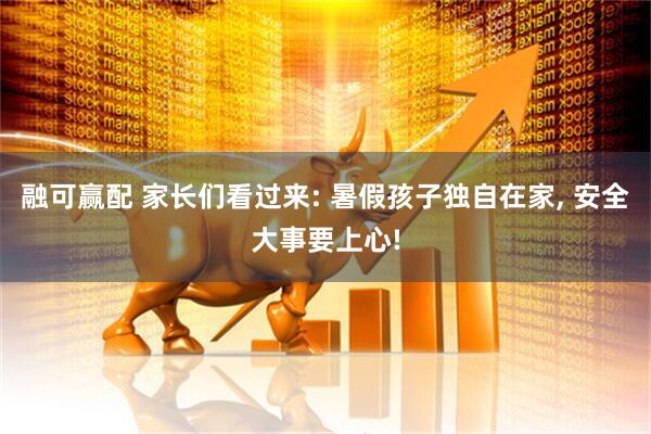 融可赢配 家长们看过来: 暑假孩子独自在家, 安全大事要上心!