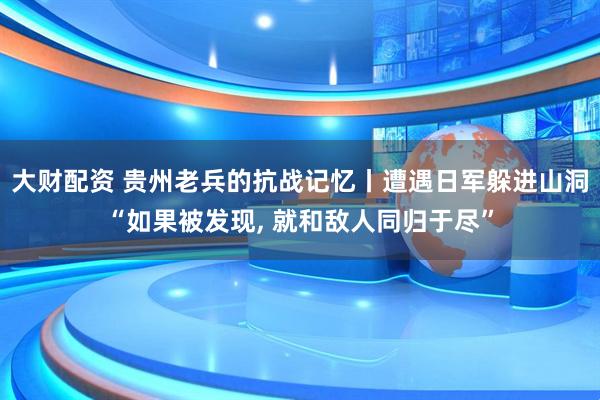 大财配资 贵州老兵的抗战记忆丨遭遇日军躲进山洞“如果被发现, 就和敌人同归于尽”