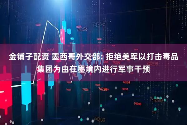 金铺子配资 墨西哥外交部: 拒绝美军以打击毒品集团为由在墨境内进行军事干预