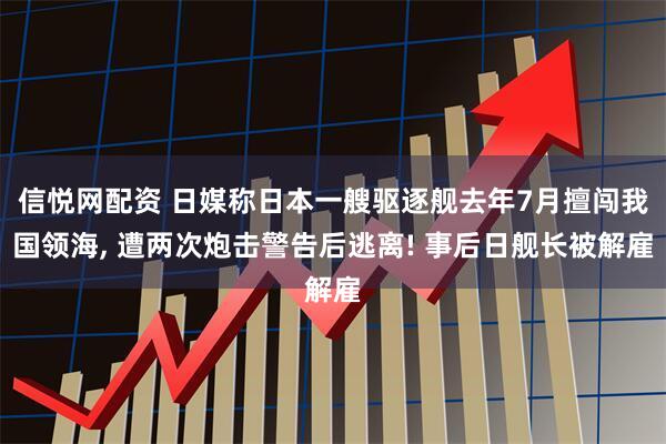 信悦网配资 日媒称日本一艘驱逐舰去年7月擅闯我国领海, 遭两次炮击警告后逃离! 事后日舰长被解雇