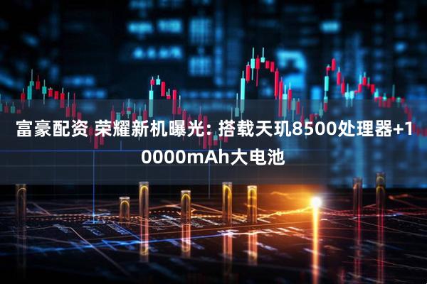 富豪配资 荣耀新机曝光: 搭载天玑8500处理器+10000mAh大电池