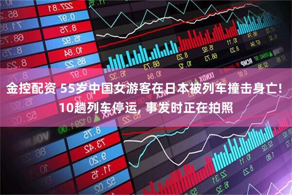 金控配资 55岁中国女游客在日本被列车撞击身亡! 10趟列车停运, 事发时正在拍照