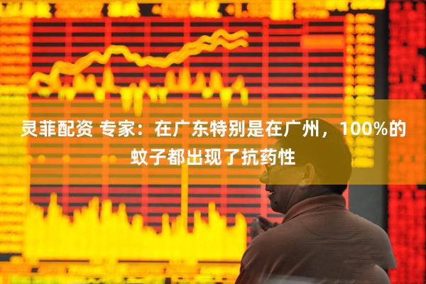 灵菲配资 专家：在广东特别是在广州，100%的蚊子都出现了抗药性