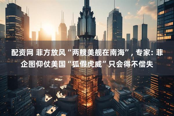 配资网 菲方放风“两艘美舰在南海”, 专家: 菲企图仰仗美国“狐假虎威”只会得不偿失