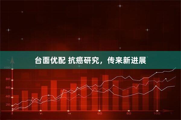 台面优配 抗癌研究，传来新进展