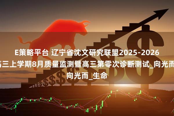 E策略平台 辽宁省沈文研究联盟2025-2026学年高三上学期8月质量监测暨高三第零次诊断测试_向光而_生命