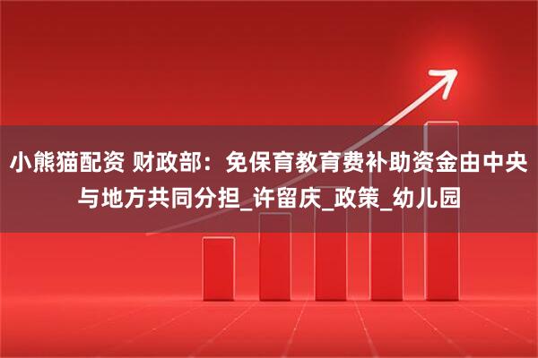 小熊猫配资 财政部：免保育教育费补助资金由中央与地方共同分担_许留庆_政策_幼儿园