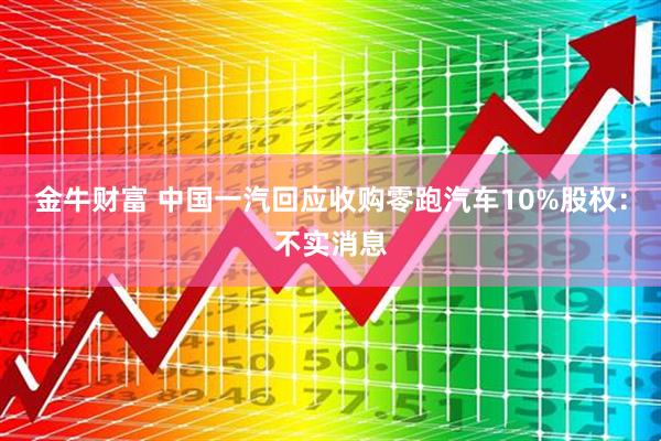 金牛财富 中国一汽回应收购零跑汽车10%股权：不实消息