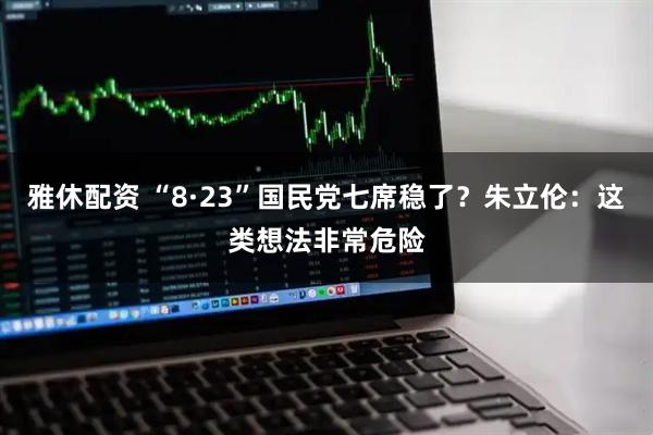雅休配资 “8·23”国民党七席稳了？朱立伦：这类想法非常危险