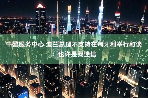 牛盈服务中心 波兰总理不支持在匈牙利举行和谈：也许是我迷信