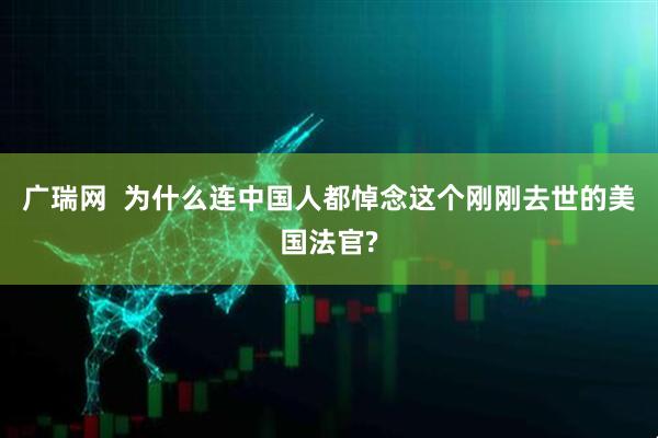 广瑞网  为什么连中国人都悼念这个刚刚去世的美国法官?